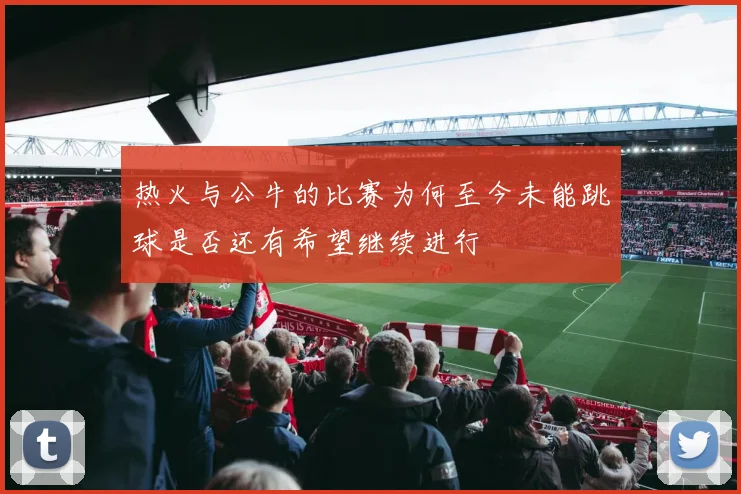 热火与公牛的比赛为何至今未能跳球是否还有希望继续进行