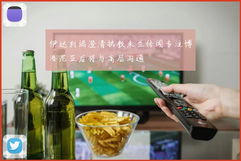 伊达利诺澄清执教米兰传闻专注博洛尼亚后将与高层沟通