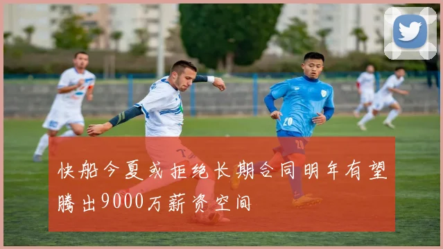 快船今夏或拒绝长期合同明年有望腾出9000万薪资空间