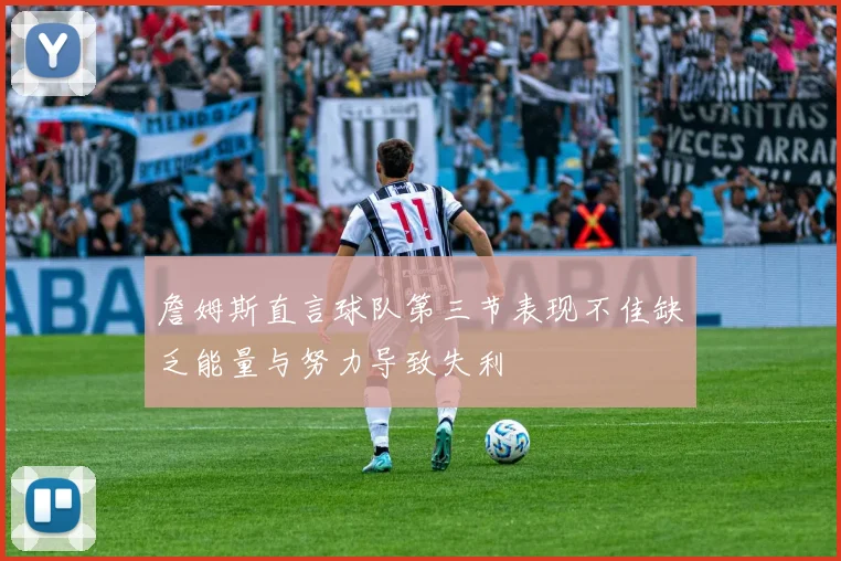 詹姆斯直言球队第三节表现不佳缺乏能量与努力导致失利