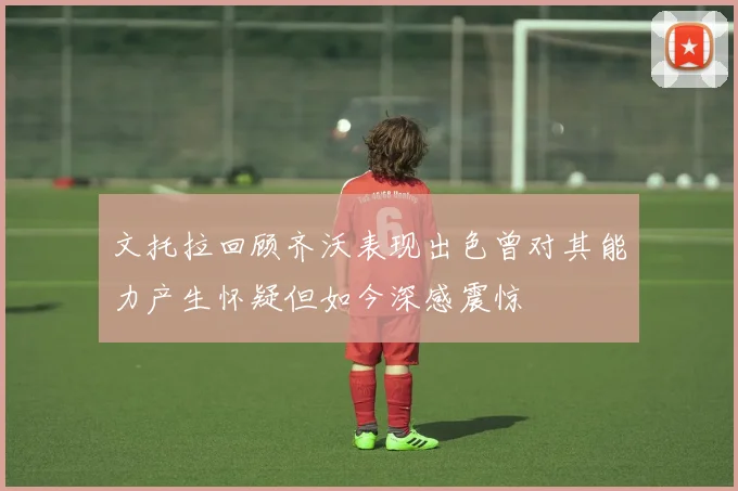 文托拉回顾齐沃表现出色曾对其能力产生怀疑但如今深感震惊