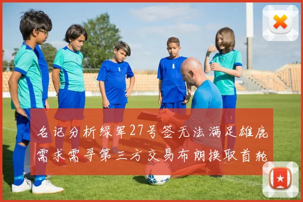 名记分析绿军27号签无法满足雄鹿需求需寻第三方交易布朗换取首轮签