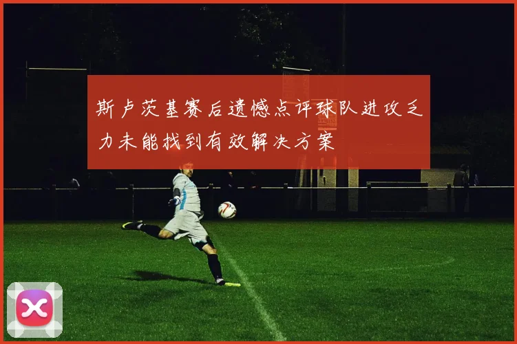 斯卢茨基赛后遗憾点评球队进攻乏力未能找到有效解决方案