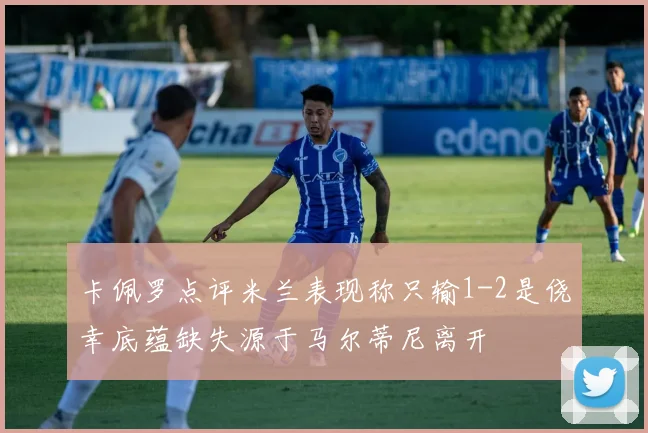 卡佩罗点评米兰表现称只输1-2是侥幸底蕴缺失源于马尔蒂尼离开