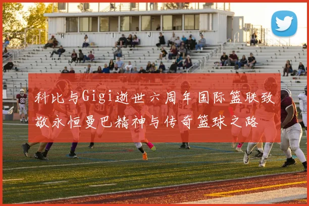 科比与Gigi逝世六周年国际篮联致敬永恒曼巴精神与传奇篮球之路