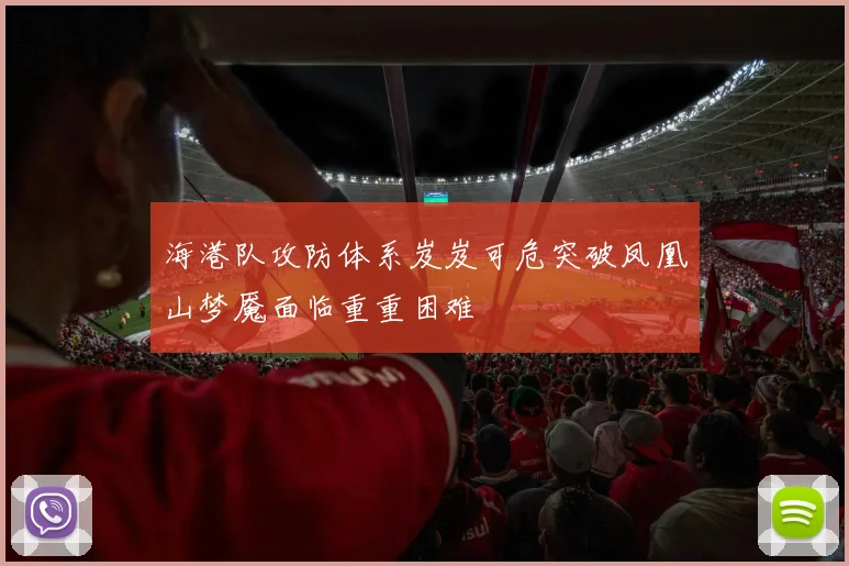 海港队攻防体系岌岌可危突破凤凰山梦魇面临重重困难