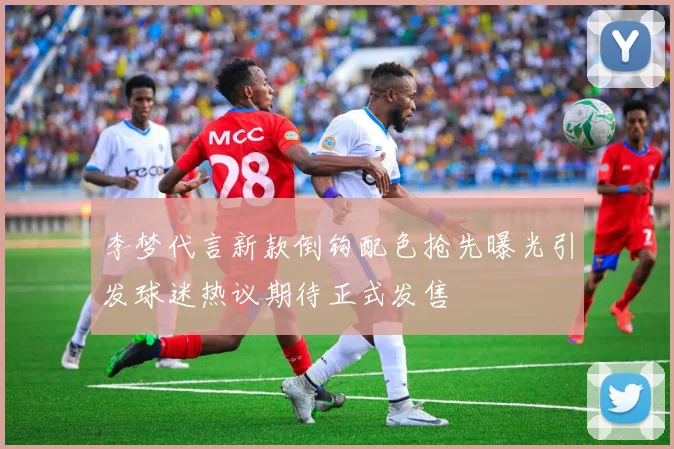 李梦代言新款倒钩配色抢先曝光引发球迷热议期待正式发售