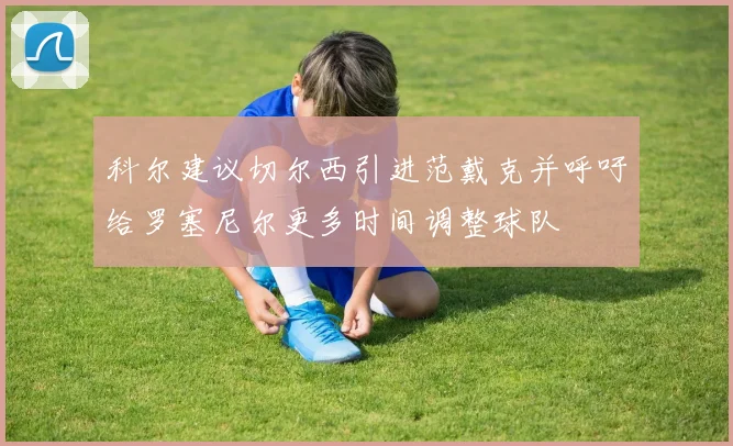 科尔建议切尔西引进范戴克并呼吁给罗塞尼尔更多时间调整球队