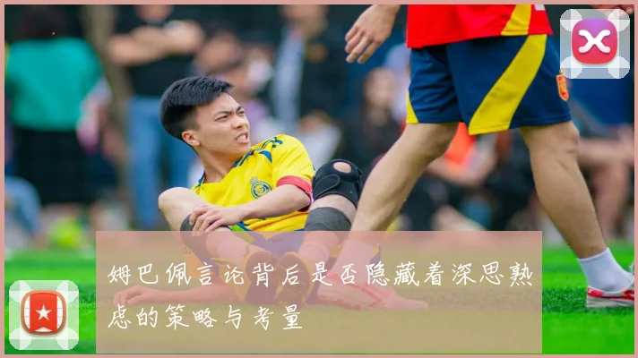姆巴佩言论背后是否隐藏着深思熟虑的策略与考量