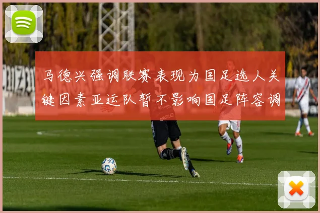 马德兴强调联赛表现为国足选人关键因素亚运队暂不影响国足阵容调整