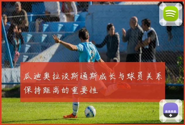 瓜迪奥拉谈斯通斯成长与球员关系保持距离的重要性