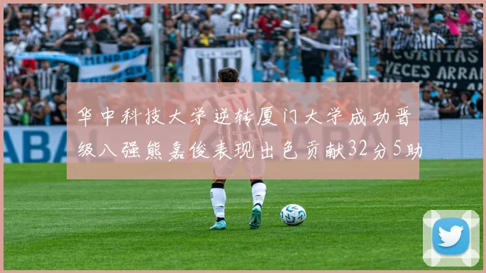 华中科技大学逆转厦门大学成功晋级八强熊嘉俊表现出色贡献32分5助攻5抢断