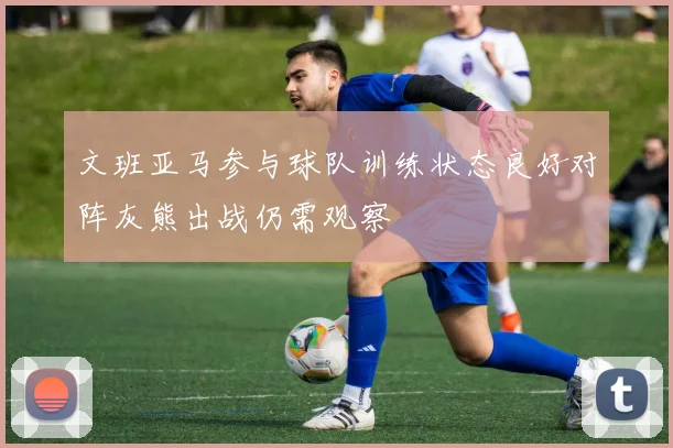 文班亚马参与球队训练状态良好对阵灰熊出战仍需观察